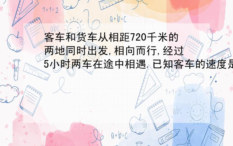 客车和货车从相距720千米的两地同时出发,相向而行,经过5小时两车在途中相遇.已知客车的速度是货车的1.4求客车和货车各自的速度?