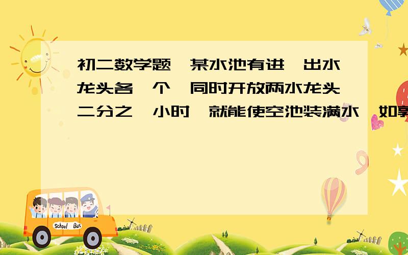 初二数学题,某水池有进、出水龙头各一个,同时开放两水龙头二分之一小时,就能使空池装满水,如郭同时开放十某水池有进、出水龙头各一个,同时开放两水龙头二分之一小时,就能使空池装满