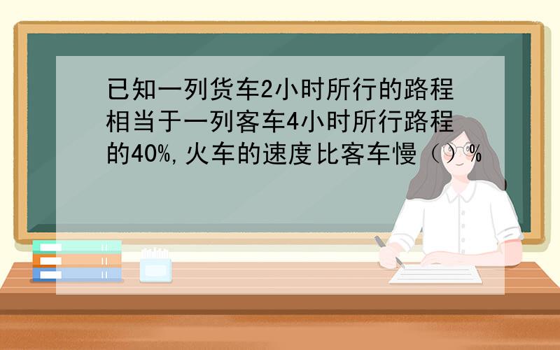 已知一列货车2小时所行的路程相当于一列客车4小时所行路程的40%,火车的速度比客车慢（）%