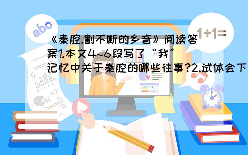 《秦腔,割不断的乡音》阅读答案1.本文4~6段写了“我”记忆中关于秦腔的哪些往事?2.试体会下列句子加点语句的表达效果（1）锣鼓声不绝于耳,在静谧的乡村东奔西撞.（2）记忆中,只有丑角