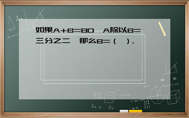 如果A+B=80,A除以B=三分之二,那么B=（ ）.