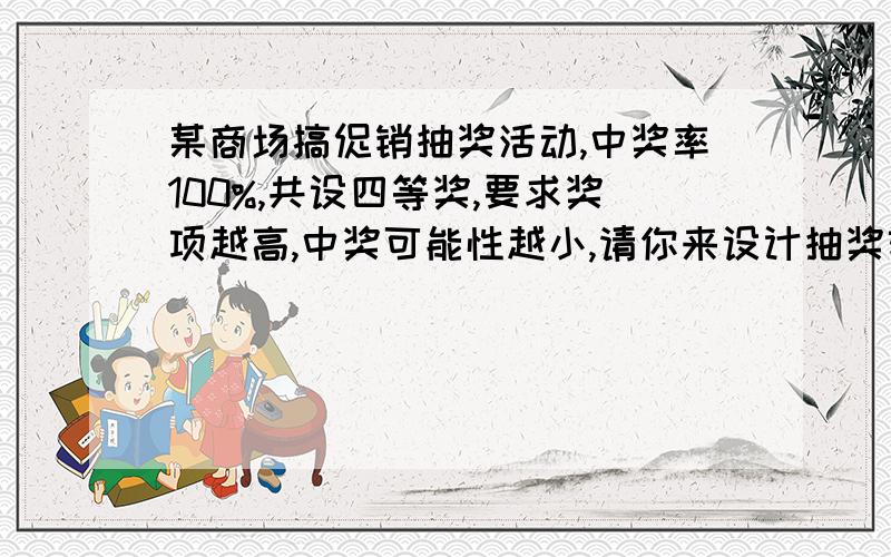 某商场搞促销抽奖活动,中奖率100%,共设四等奖,要求奖项越高,中奖可能性越小,请你来设计抽奖转盘.