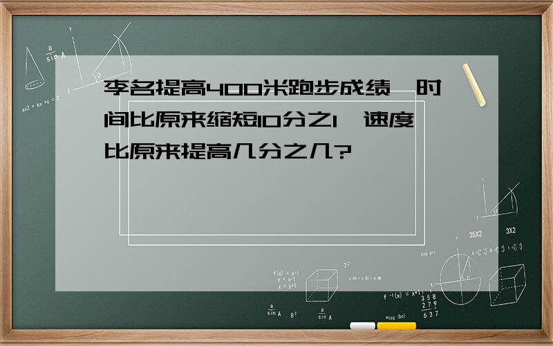 李名提高400米跑步成绩,时间比原来缩短10分之1,速度比原来提高几分之几?