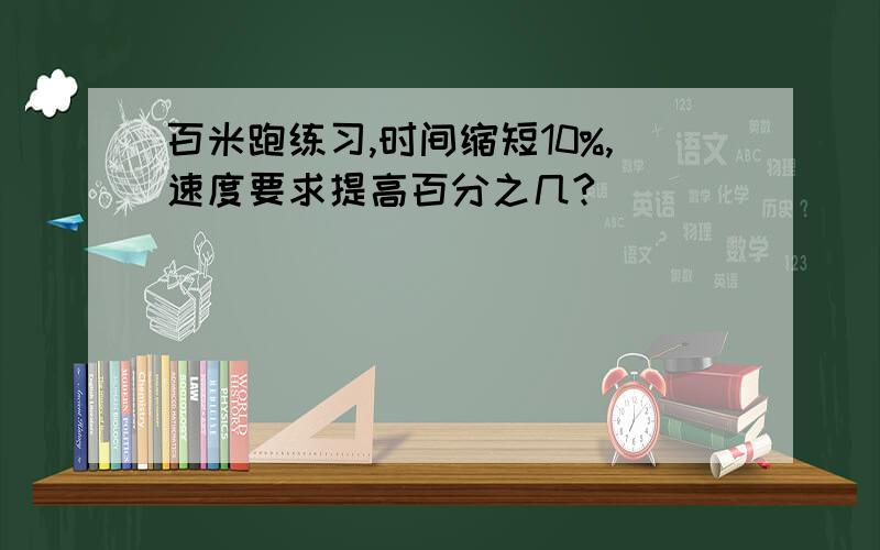 百米跑练习,时间缩短10%,速度要求提高百分之几?