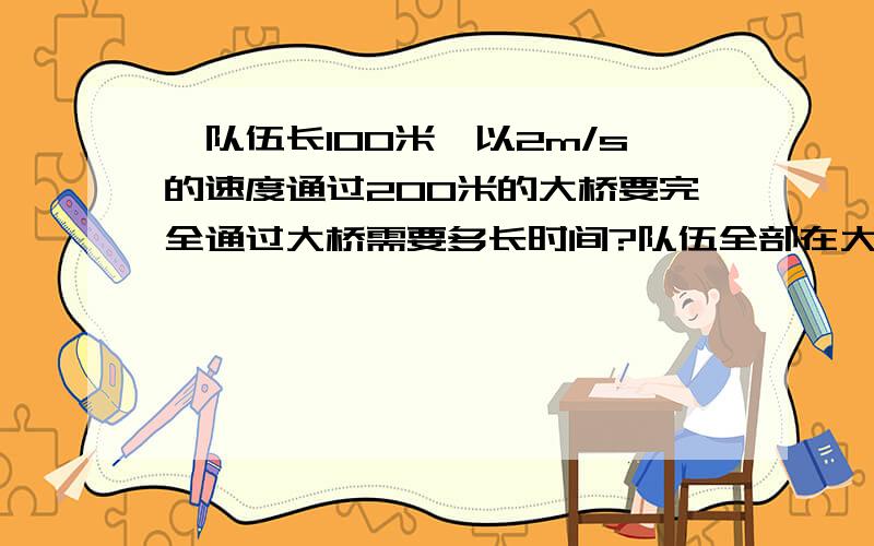 一队伍长100米,以2m/s的速度通过200米的大桥要完全通过大桥需要多长时间?队伍全部在大桥上行走的时间?