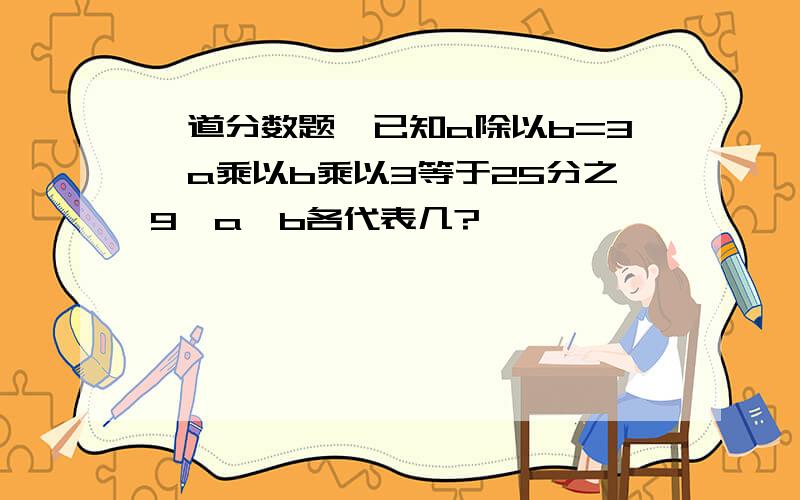 一道分数题,已知a除以b=3,a乘以b乘以3等于25分之9,a,b各代表几?