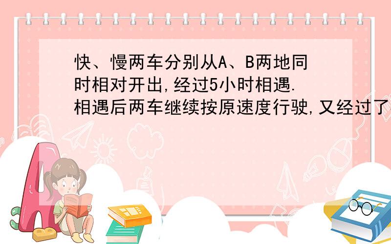 快、慢两车分别从A、B两地同时相对开出,经过5小时相遇.相遇后两车继续按原速度行驶,又经过了3小时快车到达B地,慢车距A地180千米.问：A、B两地相距多少米?