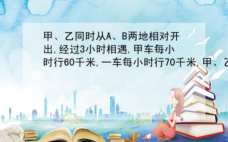 甲、乙同时从A、B两地相对开出,经过3小时相遇,甲车每小时行60千米,一车每小时行70千米,甲、乙各行全程的几分之几?甲行的路程是乙的几分之几?