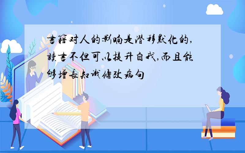 书籍对人的影响是潜移默化的,读书不但可以提升自我,而且能够增长知识修改病句