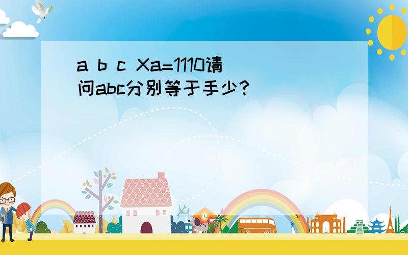 a b c Xa=1110请问abc分别等于手少?