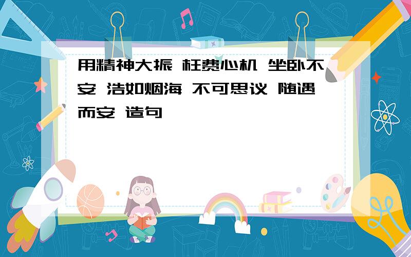 用精神大振 枉费心机 坐卧不安 浩如烟海 不可思议 随遇而安 造句