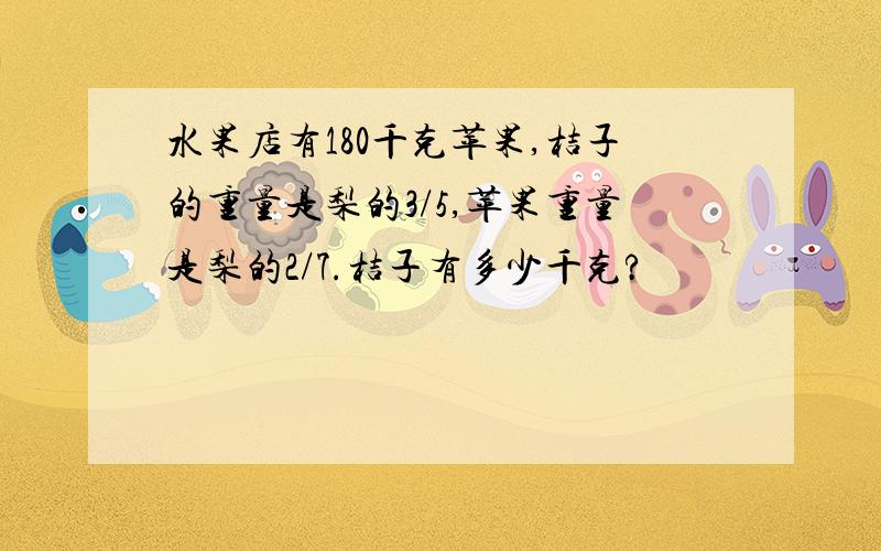 水果店有180千克苹果,桔子的重量是梨的3/5,苹果重量是梨的2/7.桔子有多少千克?