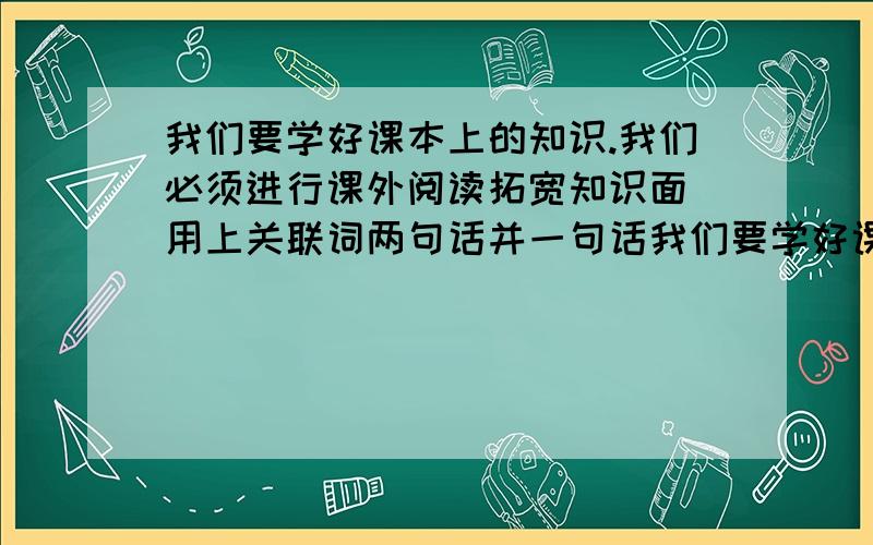 我们要学好课本上的知识.我们必须进行课外阅读拓宽知识面（用上关联词两句话并一句话我们要学好课本上的知识.我们必须进行课外阅读拓宽知识面（用上关联词将两句话并成一句话