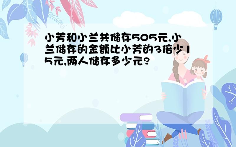 小芳和小兰共储存505元,小兰储存的金额比小芳的3倍少15元,两人储存多少元?