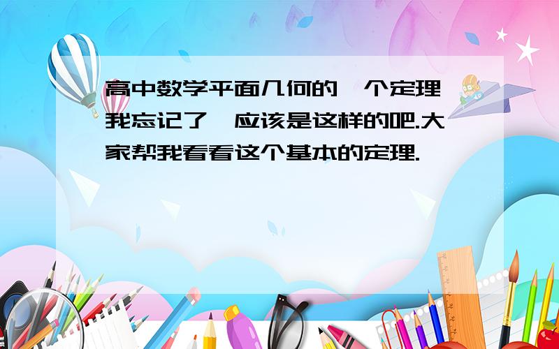 高中数学平面几何的一个定理,我忘记了,应该是这样的吧.大家帮我看看这个基本的定理.