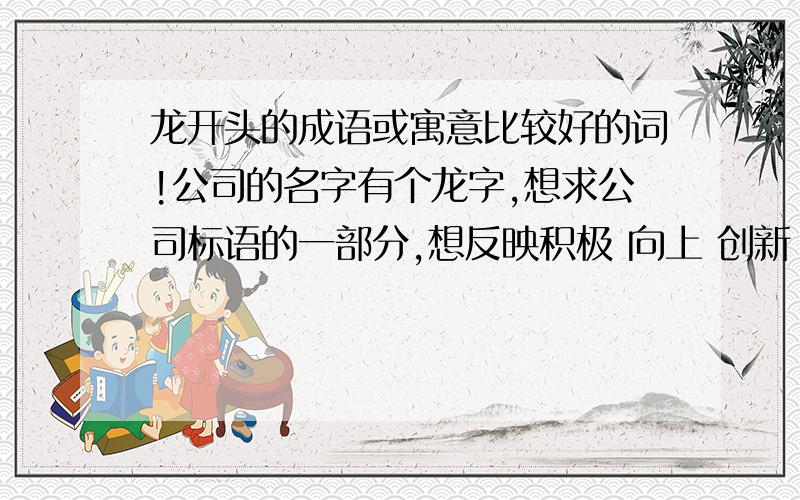 龙开头的成语或寓意比较好的词!公司的名字有个龙字,想求公司标语的一部分,想反映积极 向上 创新 高效的意思,不一定都能体现完,但至少要体现其中部分意思!比如：龙腾天下（太张扬了 也