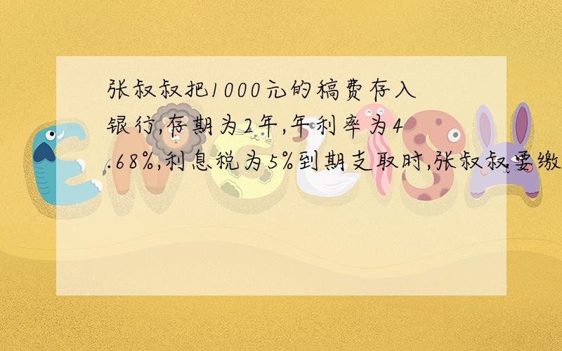 张叔叔把1000元的稿费存入银行,存期为2年,年利率为4.68%,利息税为5%到期支取时,张叔叔要缴纳多少利息税?