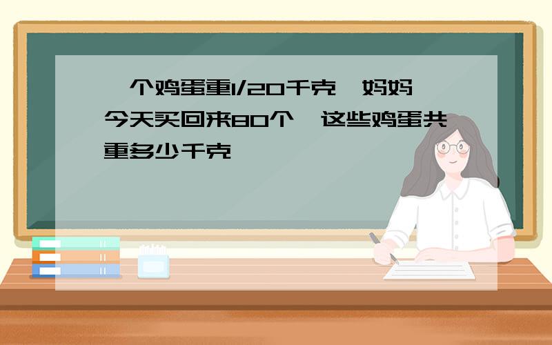 一个鸡蛋重1/20千克,妈妈今天买回来80个,这些鸡蛋共重多少千克