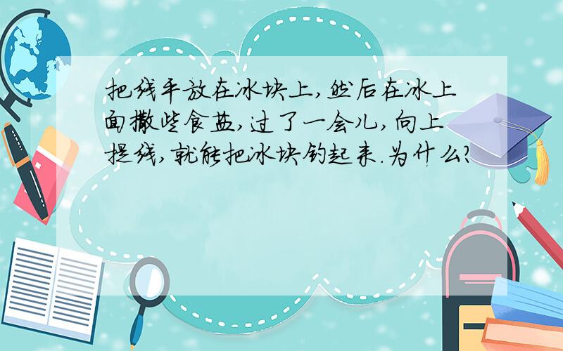 把线平放在冰块上,然后在冰上面撒些食盐,过了一会儿,向上提线,就能把冰块钓起来.为什么?