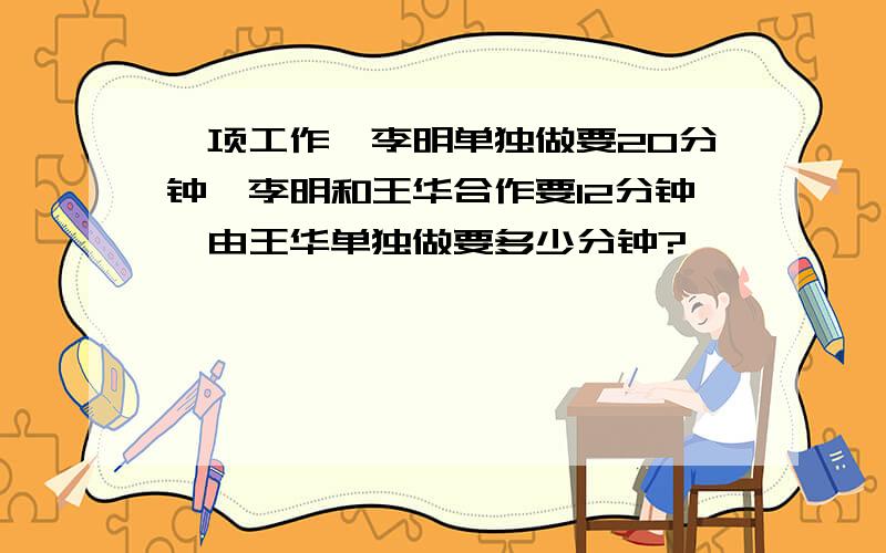 一项工作,李明单独做要20分钟,李明和王华合作要12分钟,由王华单独做要多少分钟?