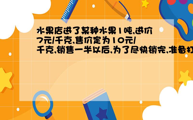 水果店进了某种水果1吨,进价7元/千克,售价定为10元/千克,销售一半以后,为了尽快销完,准备打折出售,如果要使总利润不低于2000元,那么余下的水果可以按原定价的几折出售