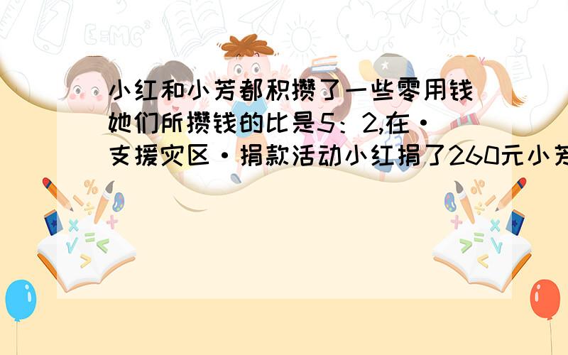 小红和小芳都积攒了一些零用钱她们所攒钱的比是5：2,在·支援灾区·捐款活动小红捐了260元小芳捐了100元这时她们剩下的钱3：2小芳原来有多少钱后