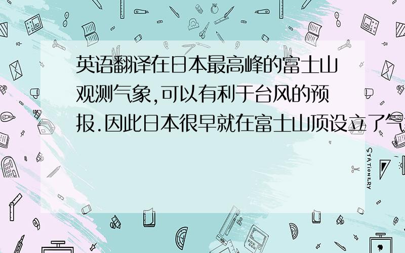 英语翻译在日本最高峰的富士山观测气象,可以有利于台风的预报.因此日本很早就在富士山顶设立了气象观测富士山的夜景所.1880年（明治13年）,开始在富士山顶观测气象,但直到1932年（昭和7