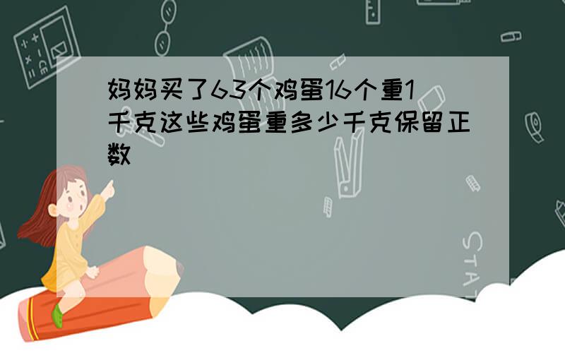 妈妈买了63个鸡蛋16个重1千克这些鸡蛋重多少千克保留正数