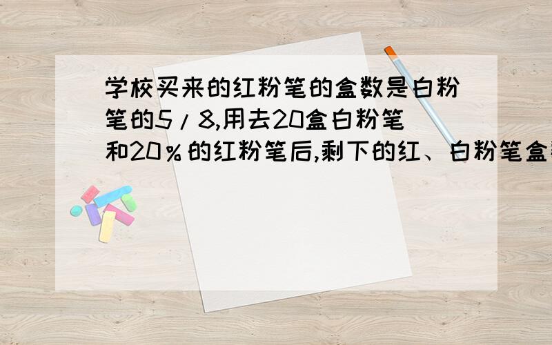 学校买来的红粉笔的盒数是白粉笔的5/8,用去20盒白粉笔和20％的红粉笔后,剩下的红、白粉笔盒数相同.学校原来买来（ ）盒白粉笔.