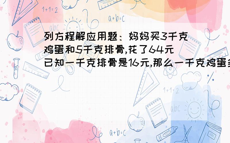 列方程解应用题：妈妈买3千克鸡蛋和5千克排骨,花了64元已知一千克排骨是16元,那么一千克鸡蛋多少钱