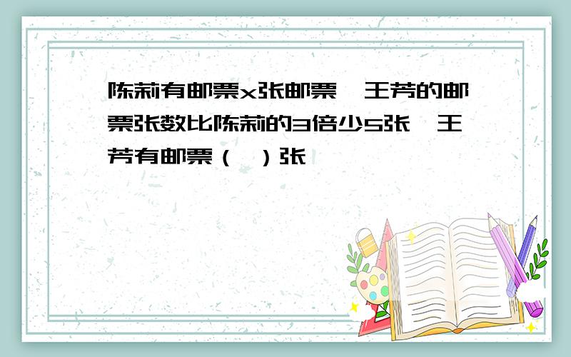 陈莉有邮票x张邮票,王芳的邮票张数比陈莉的3倍少5张,王芳有邮票（ ）张