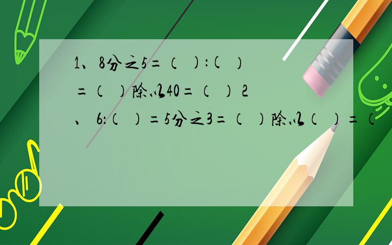 1、8分之5=（ ):( ）=（ ）除以40=（ ） 2、 6：（ ）=5分之3=（ ）除以（ ）=（ ）%=（ ）成