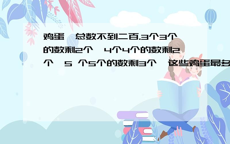 鸡蛋,总数不到二百.3个3个的数剩2个,4个4个的数剩2个,5 个5个的数剩3个,这些鸡蛋最多有几个