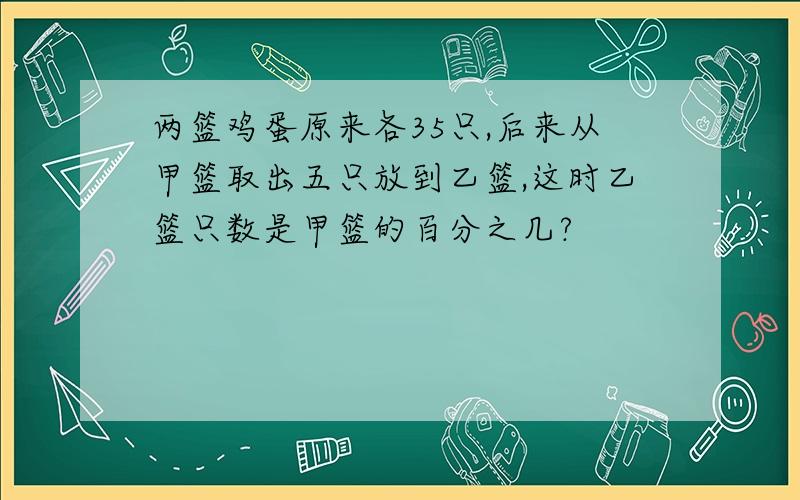 两篮鸡蛋原来各35只,后来从甲篮取出五只放到乙篮,这时乙篮只数是甲篮的百分之几?