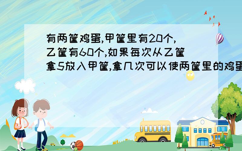 有两筐鸡蛋,甲筐里有20个,乙筐有60个,如果每次从乙筐拿5放入甲筐,拿几次可以使两筐里的鸡蛋数相同