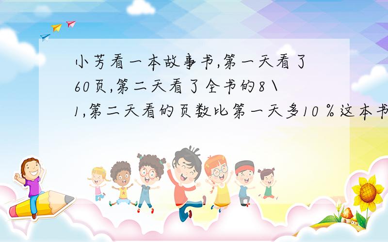 小芳看一本故事书,第一天看了60页,第二天看了全书的8＼1,第二天看的页数比第一天多10％这本书一共多页