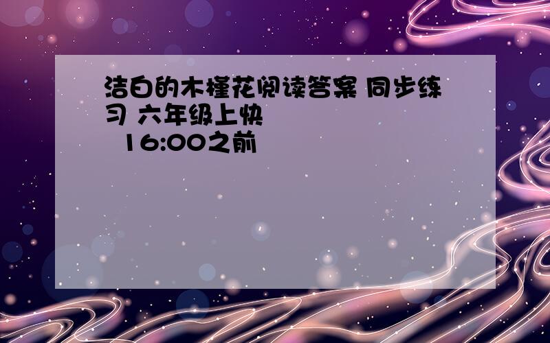 洁白的木槿花阅读答案 同步练习 六年级上快         16:00之前