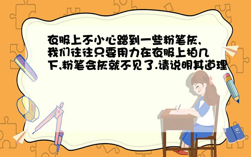 衣服上不小心蹭到一些粉笔灰,我们往往只要用力在衣服上拍几下,粉笔会灰就不见了.请说明其道理