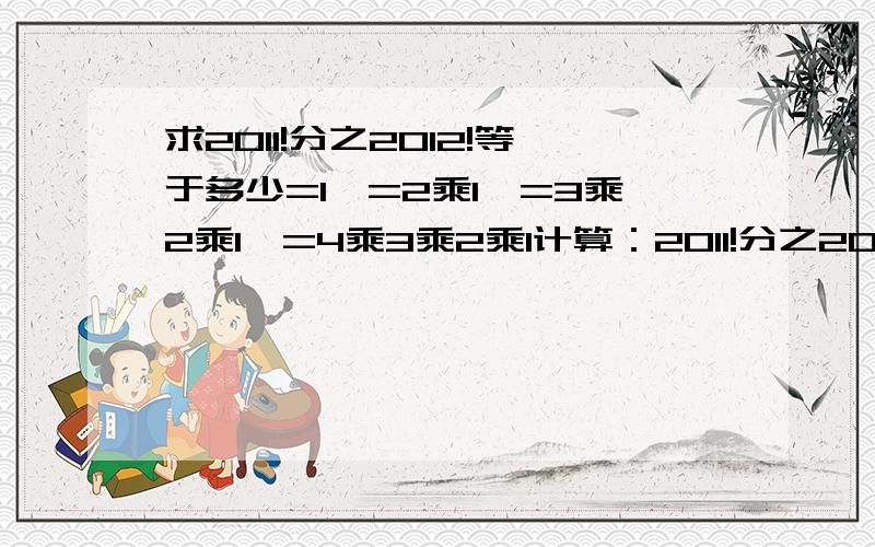 求2011!分之2012!等于多少=1,=2乘1,=3乘2乘1,=4乘3乘2乘1计算：2011!分之2012!