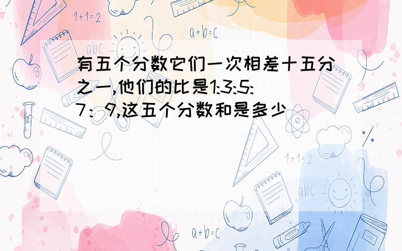 有五个分数它们一次相差十五分之一,他们的比是1:3:5:7：9,这五个分数和是多少