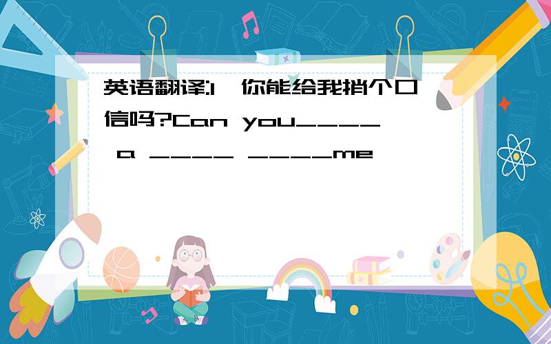 英语翻译:1,你能给我捎个口信吗?Can you____ a ____ ____me