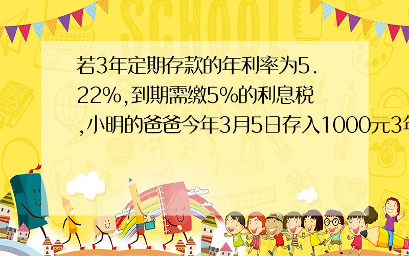 若3年定期存款的年利率为5.22%,到期需缴5%的利息税,小明的爸爸今年3月5日存入1000元3年定期,到期实得本息多少元（接上边的）