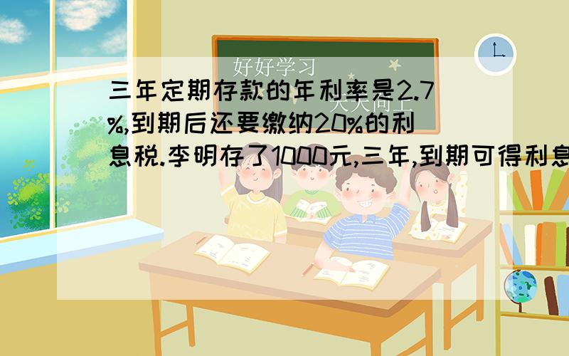 三年定期存款的年利率是2.7%,到期后还要缴纳20%的利息税.李明存了1000元,三年,到期可得利息税（）元?