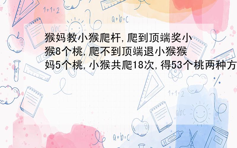 猴妈教小猴爬杆,爬到顶端奖小猴8个桃,爬不到顶端退小猴猴妈5个桃,小猴共爬18次,得53个桃两种方法