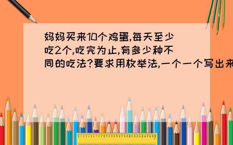 妈妈买来10个鸡蛋,每天至少吃2个,吃完为止,有多少种不同的吃法?要求用枚举法,一个一个写出来,