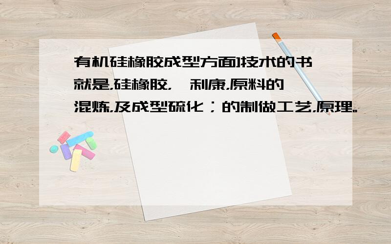 有机硅橡胶成型方面]技术的书就是，硅橡胶，矽利康，原料的混炼，及成型硫化；的制做工艺，原理。