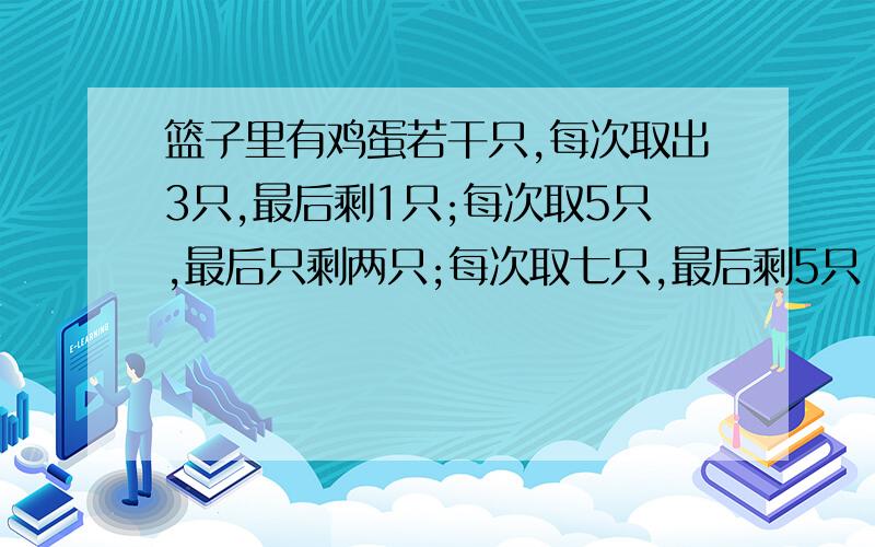 篮子里有鸡蛋若干只,每次取出3只,最后剩1只;每次取5只,最后只剩两只;每次取七只,最后剩5只