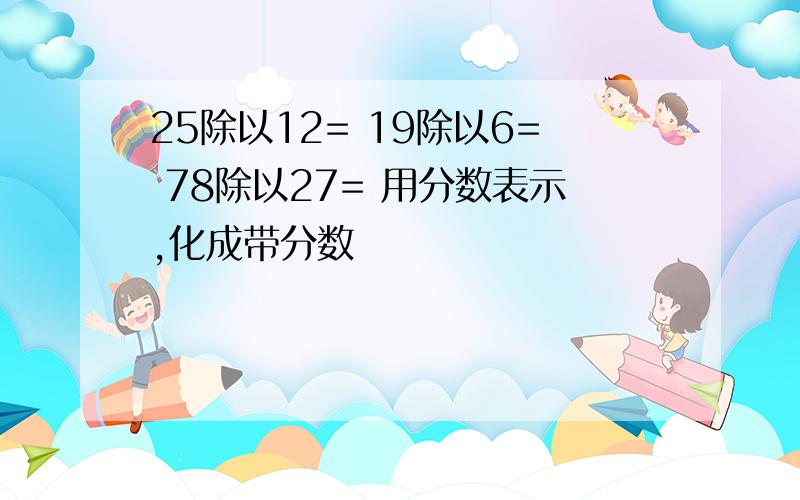 25除以12= 19除以6= 78除以27= 用分数表示,化成带分数