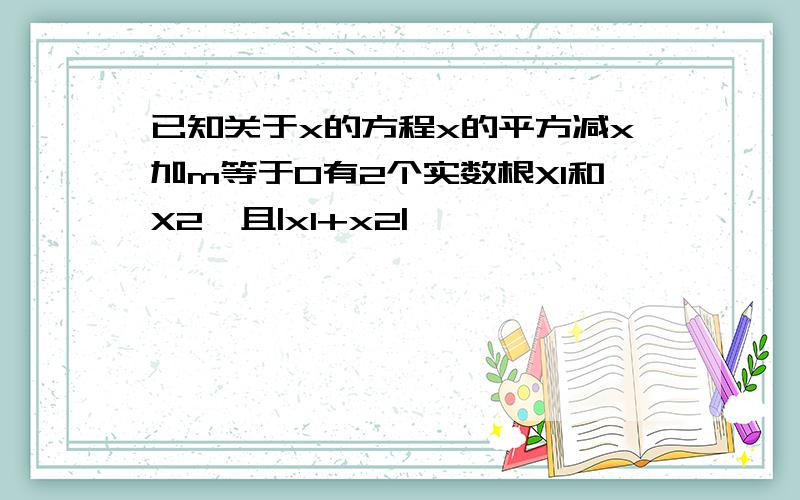 已知关于x的方程x的平方减x加m等于0有2个实数根X1和X2,且|x1+x2|