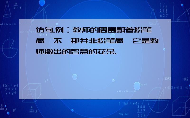 仿句.例：教师的周围飘着粉笔屑,不,那并非粉笔屑,它是教师撒出的智慧的花朵.